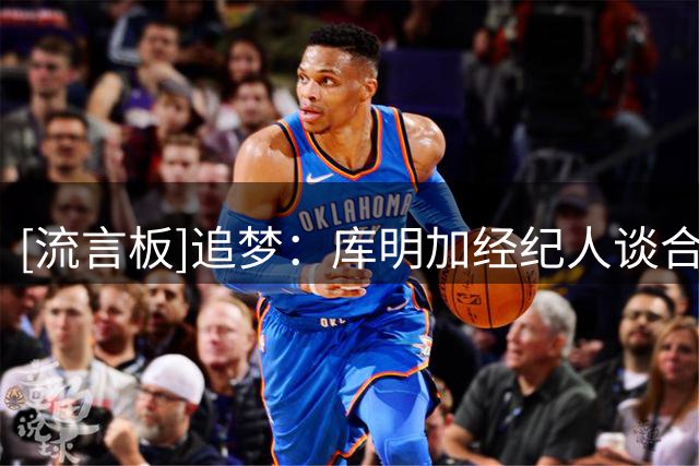 [流言板]追梦：库明加经纪人谈合同不合适，不该公开讨论球员收入